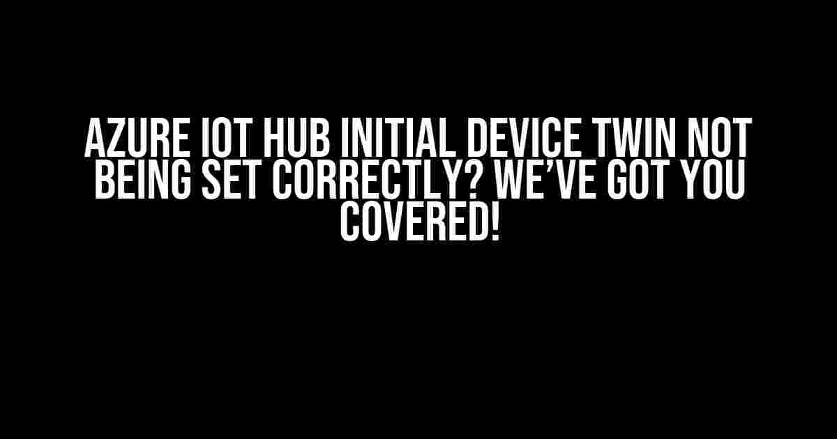 Azure IoT Hub Initial Device Twin Not Being Set Correctly? We’ve Got You Covered!