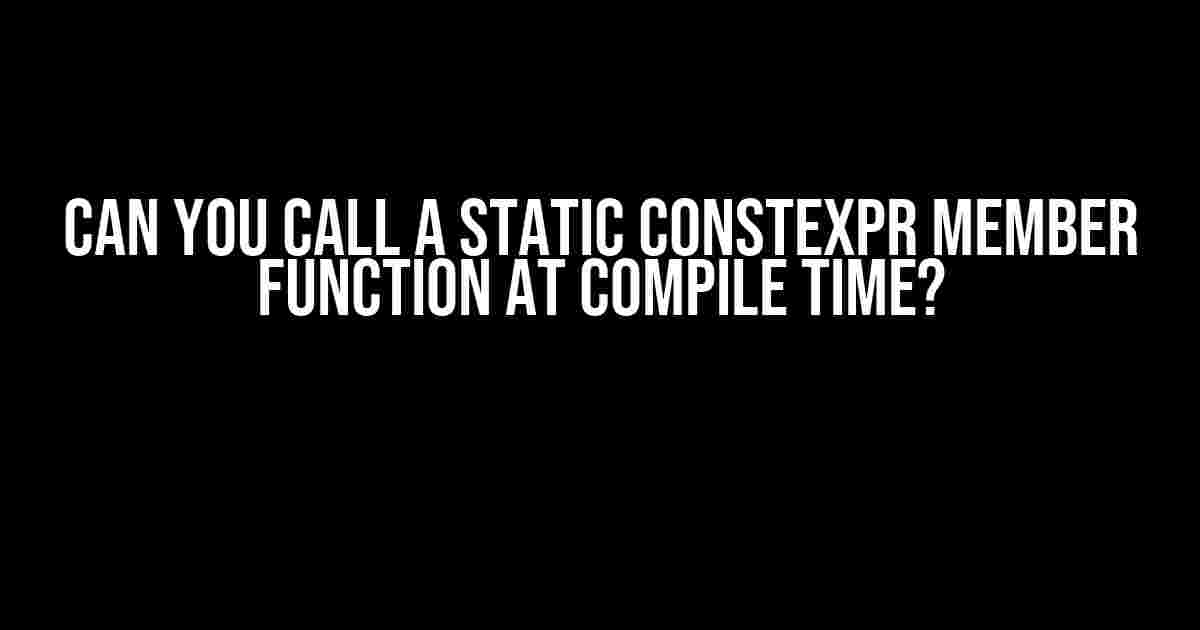 Can You Call a Static Constexpr Member Function at Compile Time?