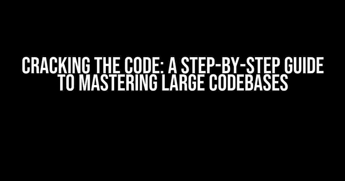 Cracking the Code: A Step-by-Step Guide to Mastering Large Codebases