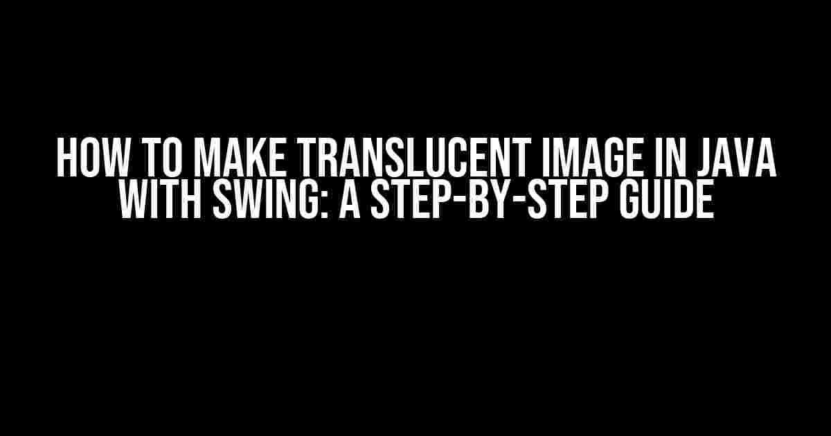 How to Make Translucent Image in Java with Swing: A Step-by-Step Guide