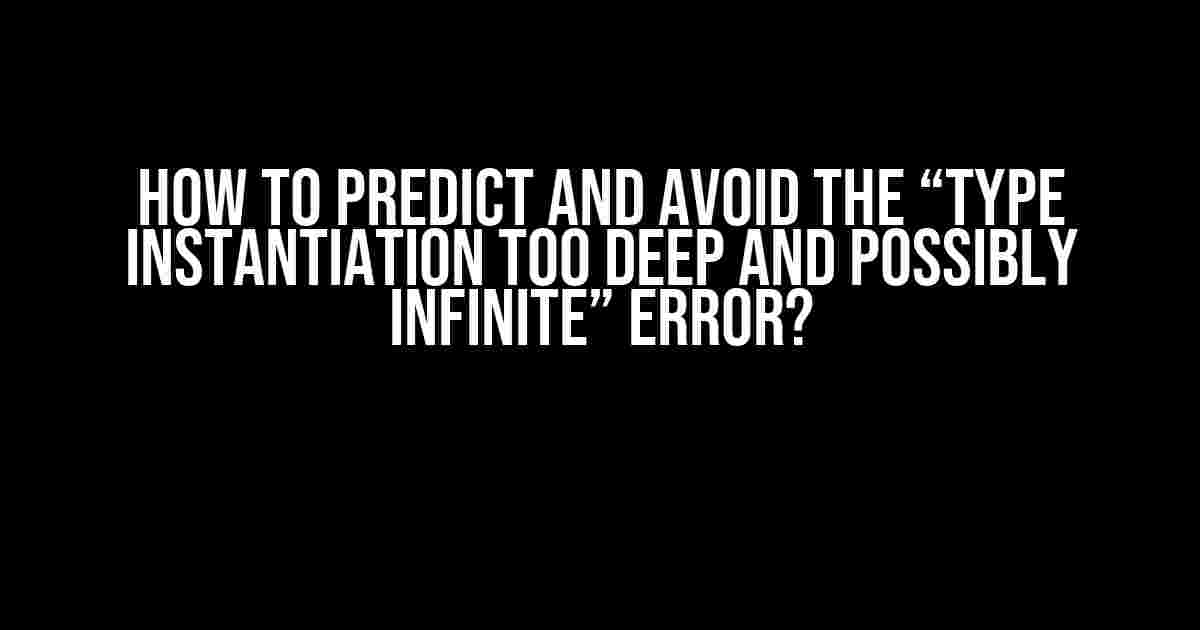 How to Predict and Avoid the “Type Instantiation Too Deep and Possibly Infinite” Error?