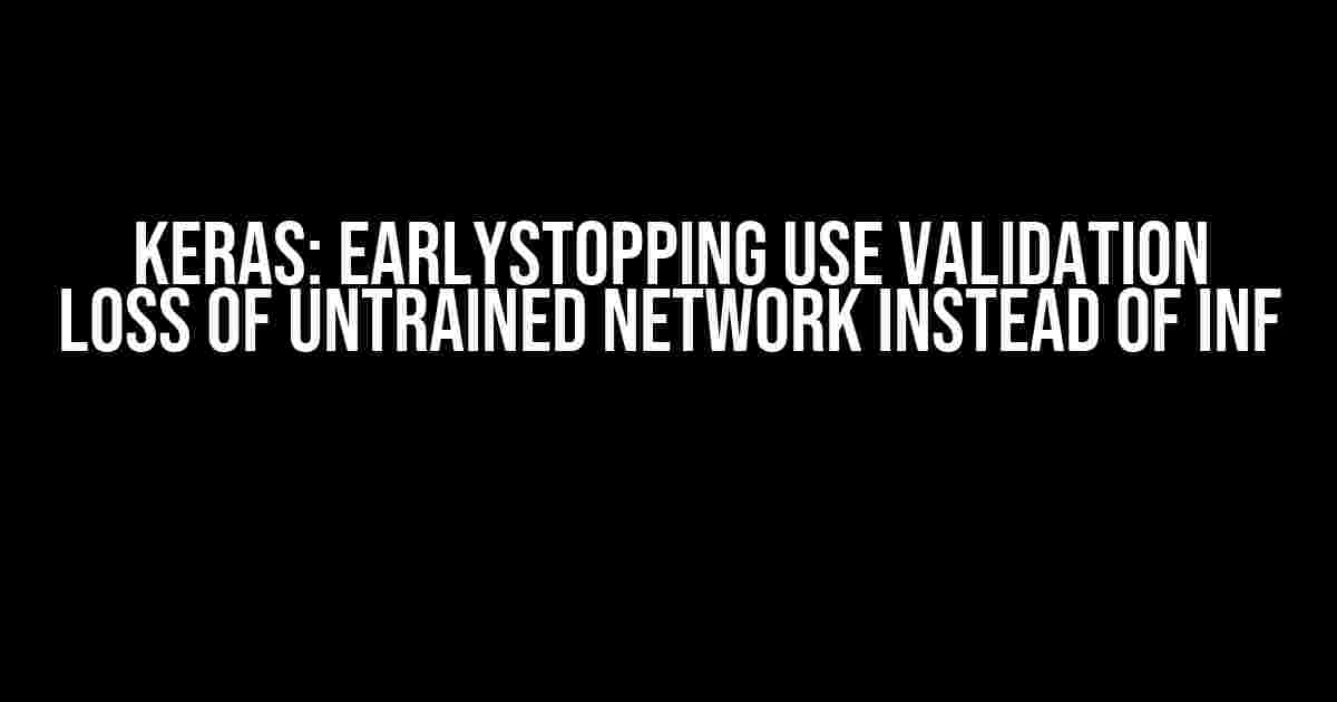 Keras: EarlyStopping Use Validation Loss of Untrained Network Instead of Inf