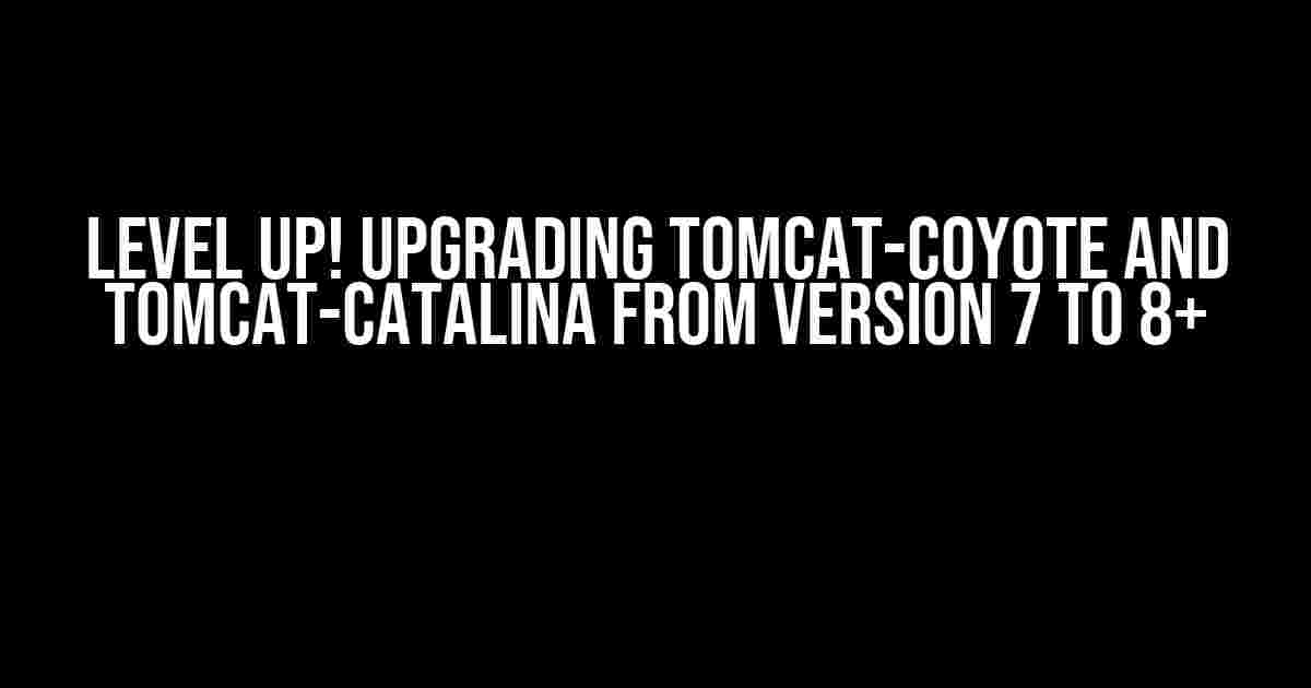 Level Up! Upgrading Tomcat-Coyote and Tomcat-Catalina from Version 7 to 8+