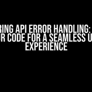 Mastering API Error Handling: Modify Your Code for a Seamless User Experience