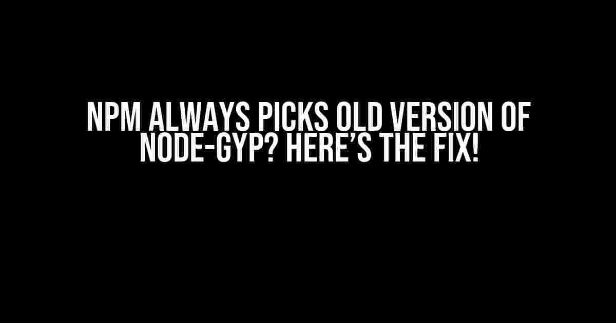 NPM Always Picks Old Version of Node-Gyp? Here’s the Fix!