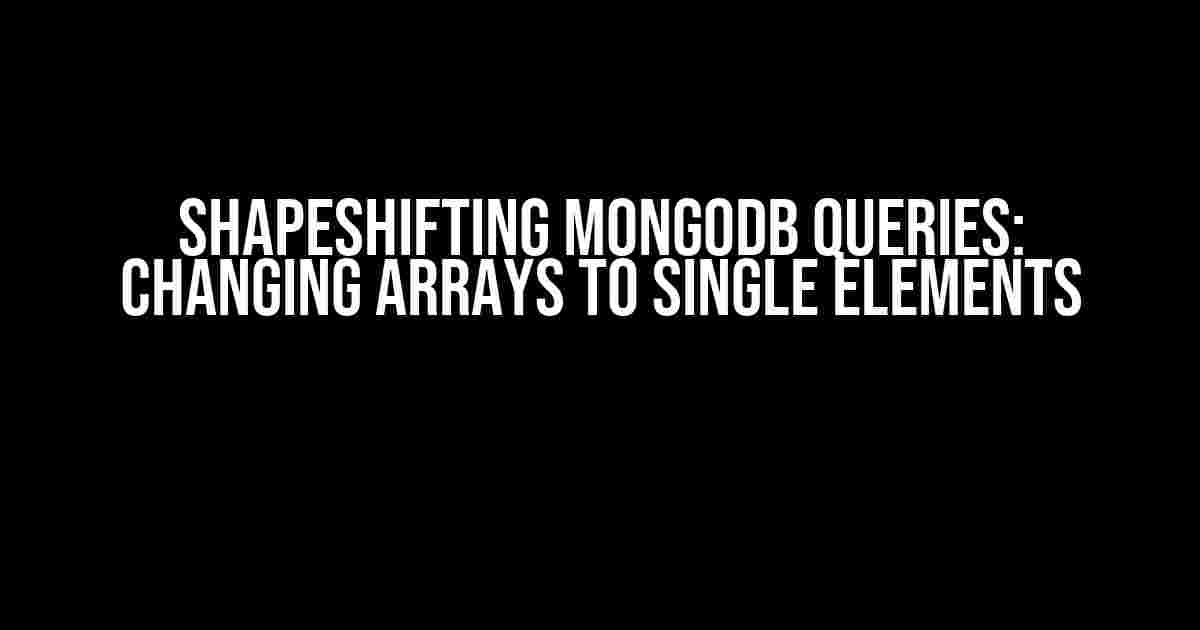 Shapeshifting MongoDB Queries: Changing Arrays to Single Elements