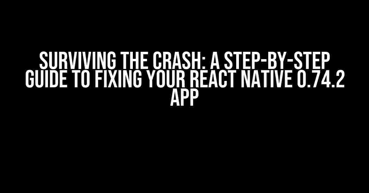 Surviving the Crash: A Step-by-Step Guide to Fixing Your React Native 0.74.2 App