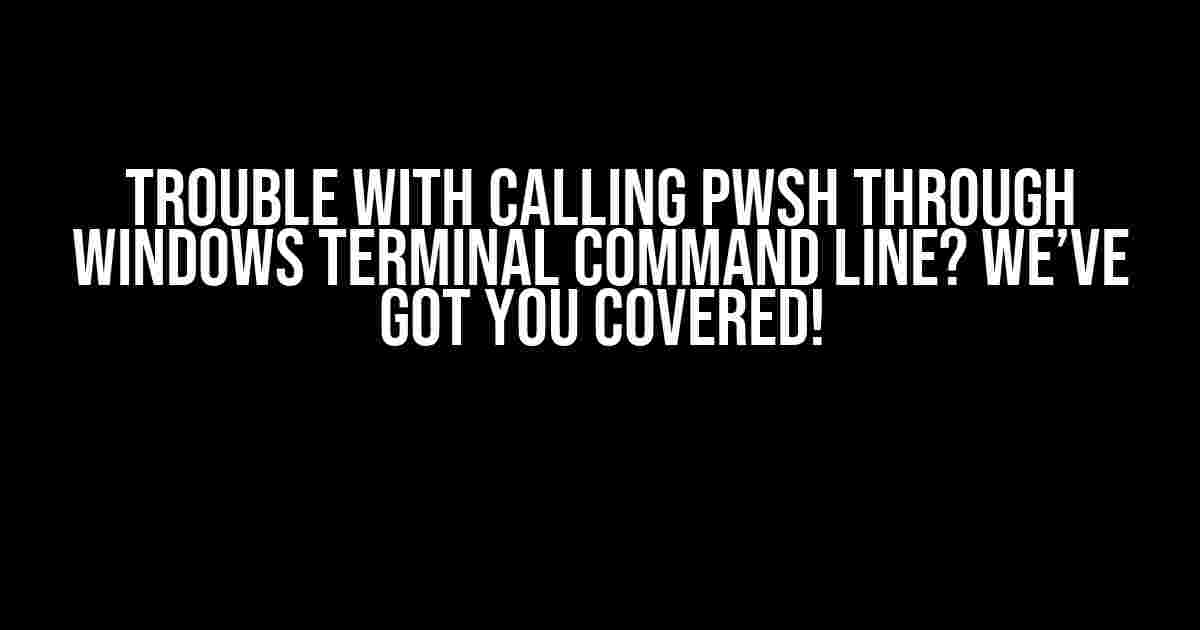 Trouble with Calling Pwsh through Windows Terminal Command Line? We’ve Got You Covered!