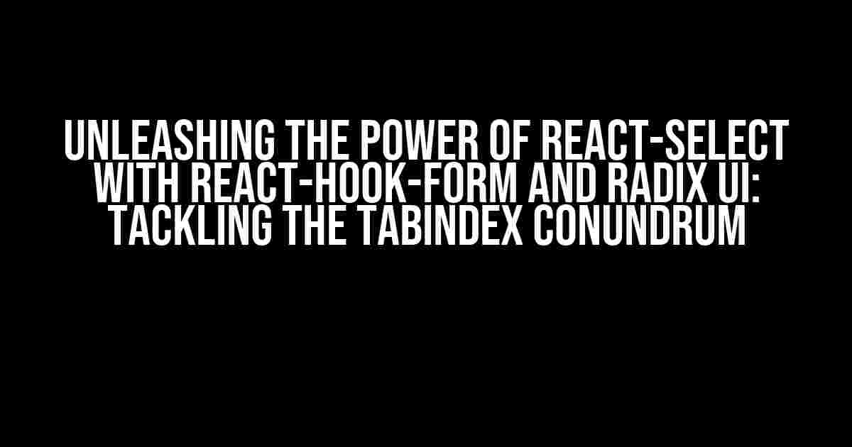 Unleashing the Power of React-Select with React-Hook-Form and Radix UI: Tackling the Tabindex Conundrum