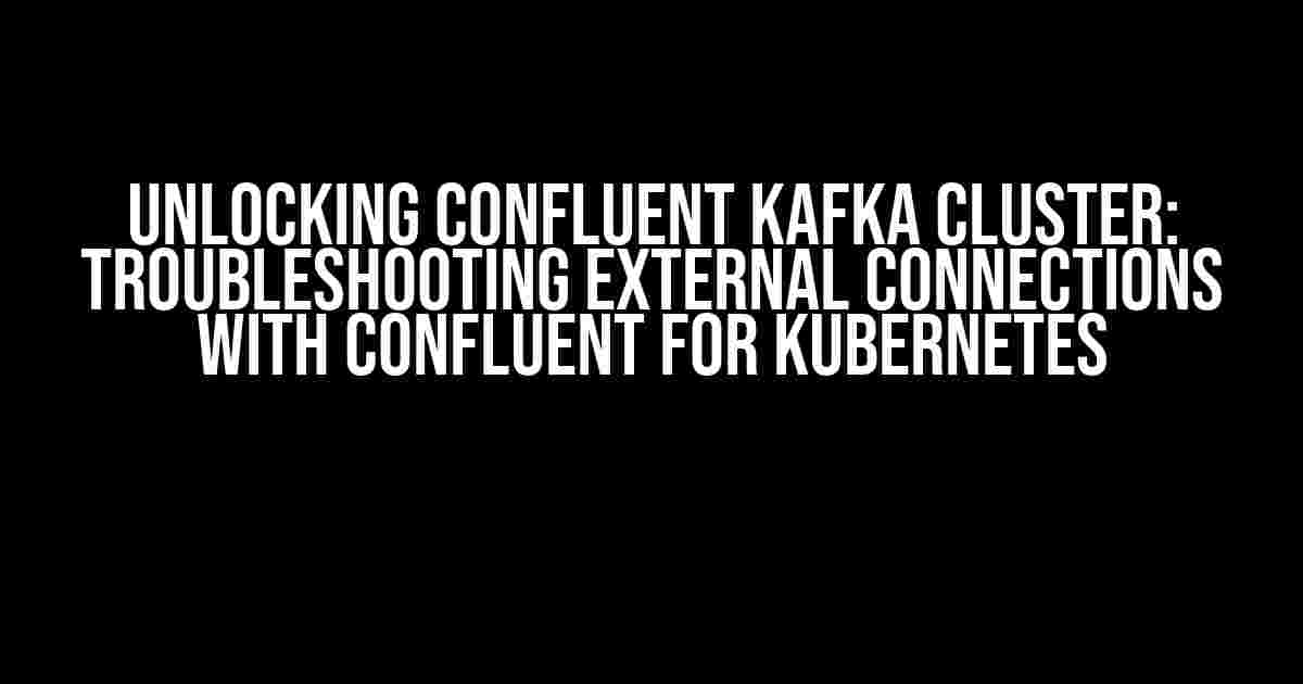 Unlocking Confluent Kafka Cluster: Troubleshooting External Connections with Confluent for Kubernetes